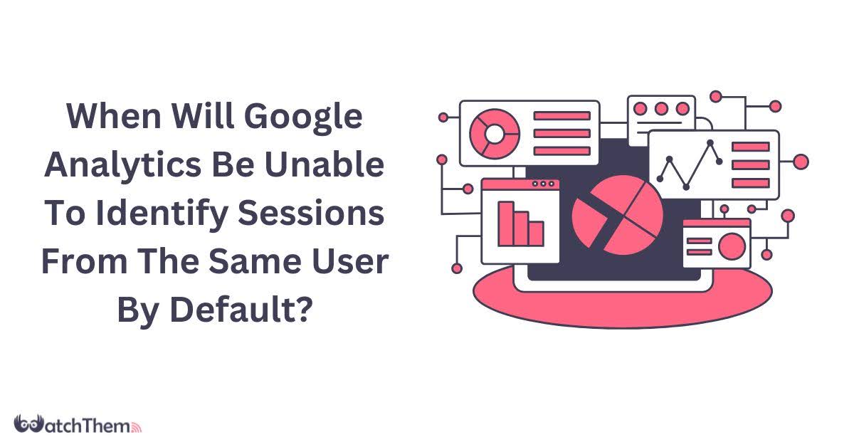 When Will Google Analytics Be Unable To Identify Sessions From The Same User By Default? Best 2024 Guide